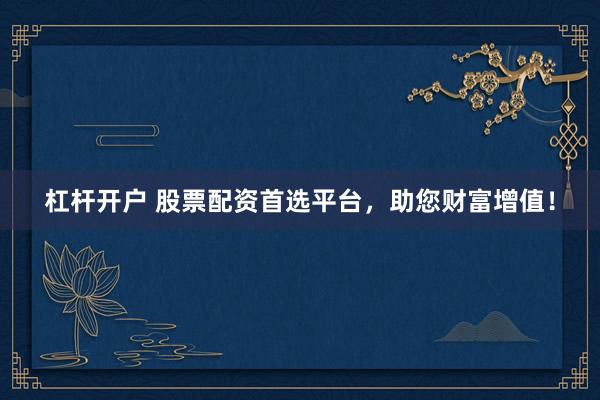 杠杆开户 股票配资首选平台，助您财富增值！