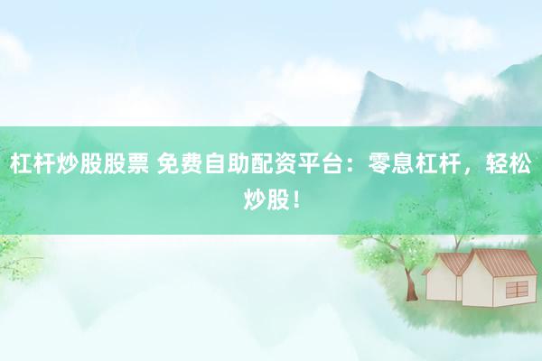 杠杆炒股股票 免费自助配资平台：零息杠杆，轻松炒股！