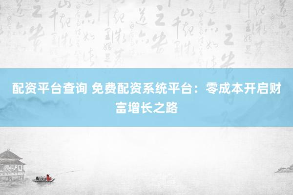 配资平台查询 免费配资系统平台：零成本开启财富增长之路