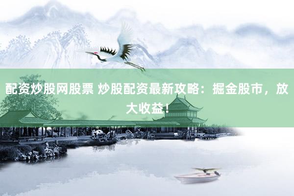 配资炒股网股票 炒股配资最新攻略：掘金股市，放大收益！
