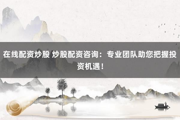 在线配资炒股 炒股配资咨询：专业团队助您把握投资机遇！