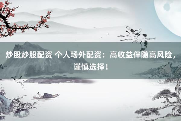 炒股炒股配资 个人场外配资：高收益伴随高风险，谨慎选择！