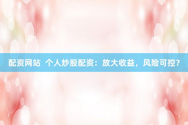 配资网站  个人炒股配资：放大收益，风险可控？