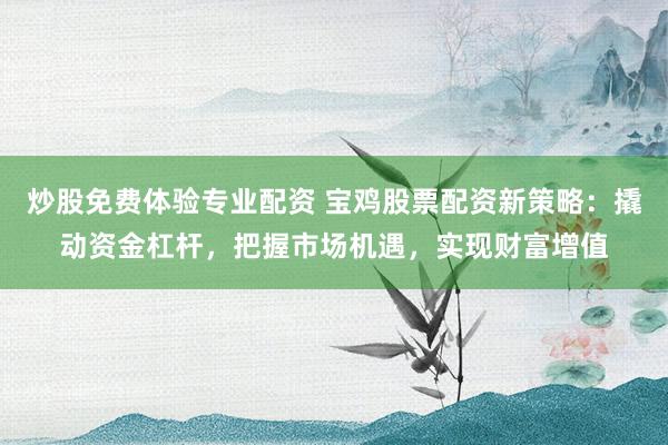 炒股免费体验专业配资 宝鸡股票配资新策略：撬动资金杠杆，把握市场机遇，实现财富增值
