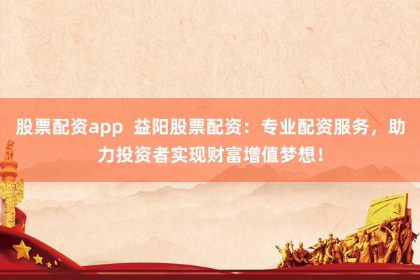 股票配资app  益阳股票配资：专业配资服务，助力投资者实现财富增值梦想！