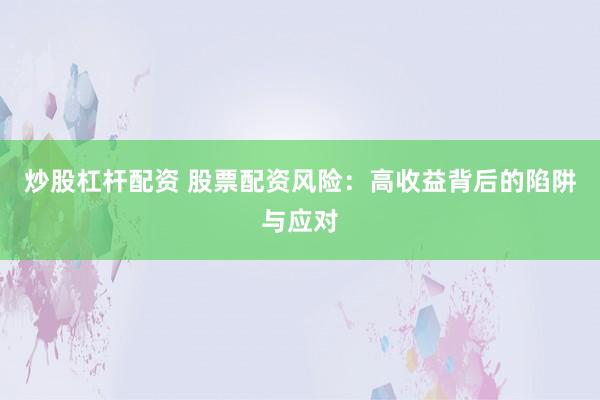 炒股杠杆配资 股票配资风险：高收益背后的陷阱与应对