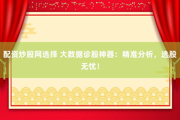 配资炒股网选择 大数据诊股神器：精准分析，选股无忧！