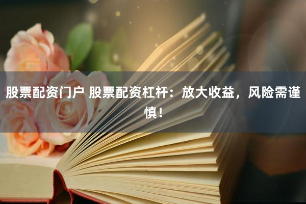 股票配资门户 股票配资杠杆：放大收益，风险需谨慎！