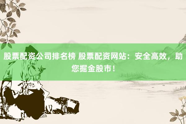 股票配资公司排名榜 股票配资网站：安全高效，助您掘金股市！