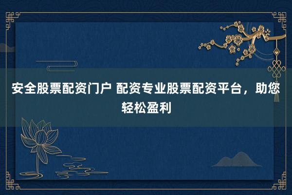 安全股票配资门户 配资专业股票配资平台，助您轻松盈利