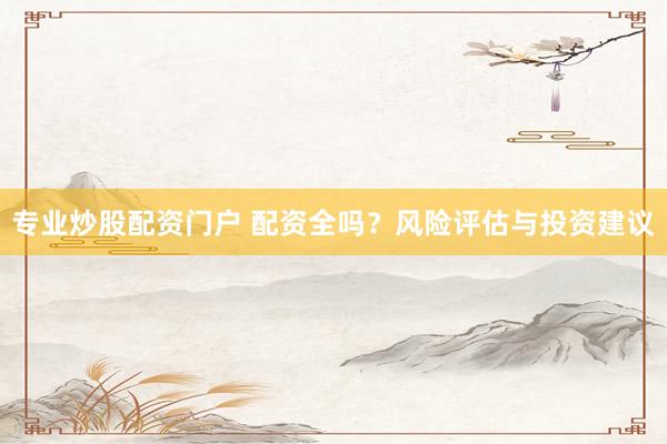 专业炒股配资门户 配资全吗？风险评估与投资建议