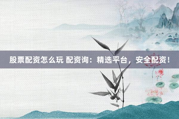股票配资怎么玩 配资询：精选平台，安全配资！