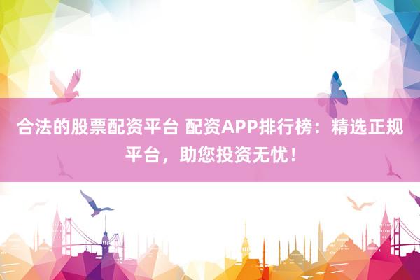合法的股票配资平台 配资APP排行榜：精选正规平台，助您投资无忧！