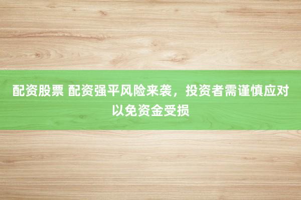配资股票 配资强平风险来袭，投资者需谨慎应对以免资金受损