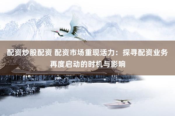 配资炒股配资 配资市场重现活力：探寻配资业务再度启动的时机与影响