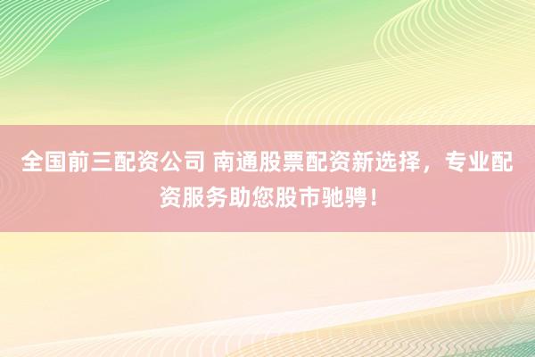 全国前三配资公司 南通股票配资新选择，专业配资服务助您股市驰骋！