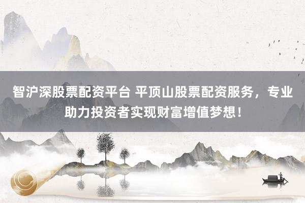 智沪深股票配资平台 平顶山股票配资服务，专业助力投资者实现财富增值梦想！