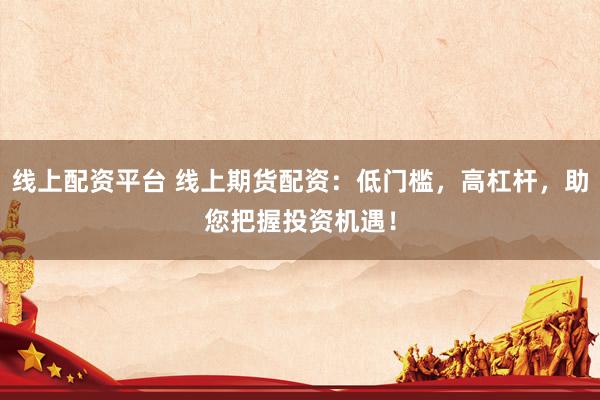 线上配资平台 线上期货配资：低门槛，高杠杆，助您把握投资机遇！