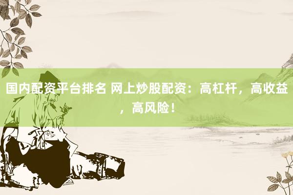 国内配资平台排名 网上炒股配资：高杠杆，高收益，高风险！