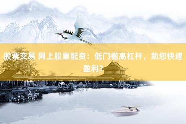股票交易 网上股票配资：低门槛高杠杆，助您快速盈利？