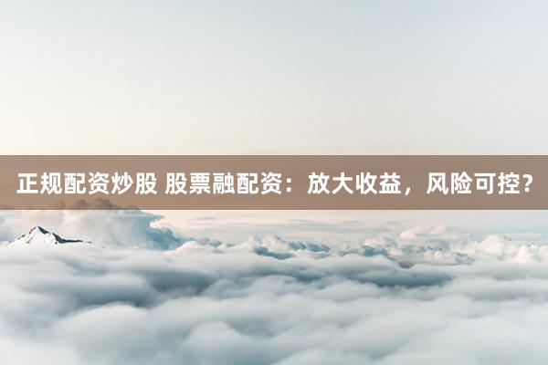 正规配资炒股 股票融配资：放大收益，风险可控？