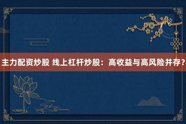 主力配资炒股 线上杠杆炒股：高收益与高风险并存？