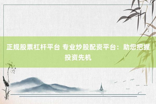 正规股票杠杆平台 专业炒股配资平台：助您把握投资先机