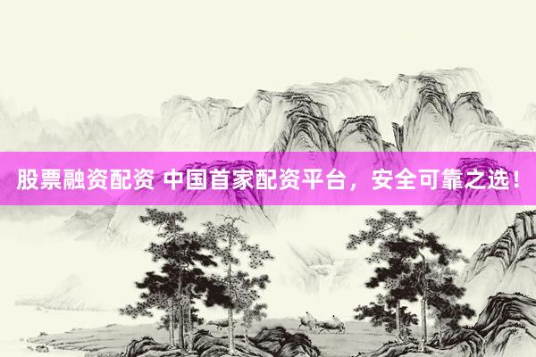 股票融资配资 中国首家配资平台，安全可靠之选！