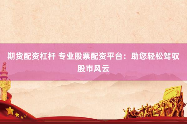 期货配资杠杆 专业股票配资平台：助您轻松驾驭股市风云