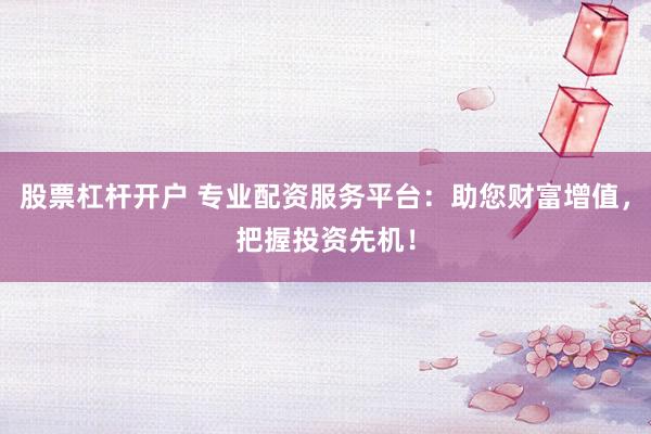股票杠杆开户 专业配资服务平台：助您财富增值，把握投资先机！