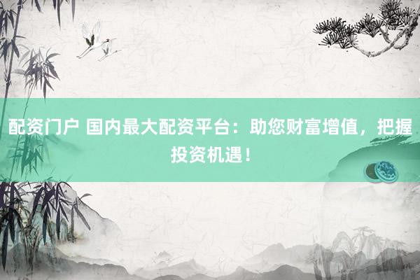 配资门户 国内最大配资平台：助您财富增值，把握投资机遇！