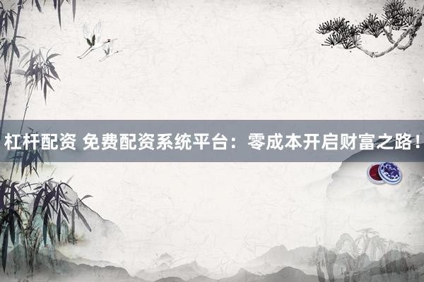 杠杆配资 免费配资系统平台：零成本开启财富之路！