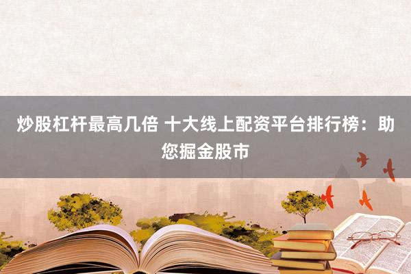 炒股杠杆最高几倍 十大线上配资平台排行榜：助您掘金股市