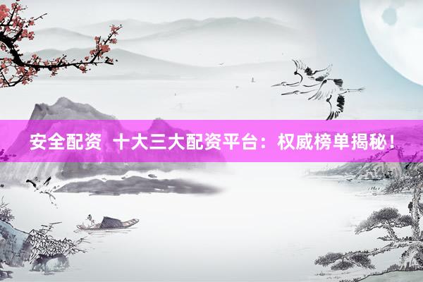 安全配资  十大三大配资平台：权威榜单揭秘！