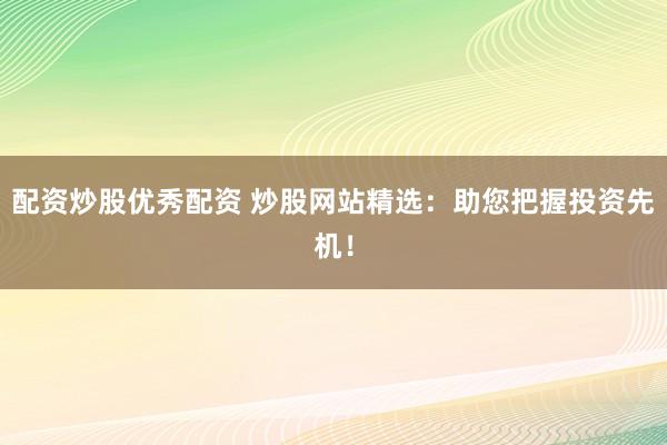 配资炒股优秀配资 炒股网站精选：助您把握投资先机！