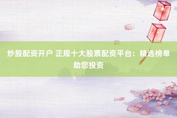 炒股配资开户 正规十大股票配资平台：精选榜单助您投资