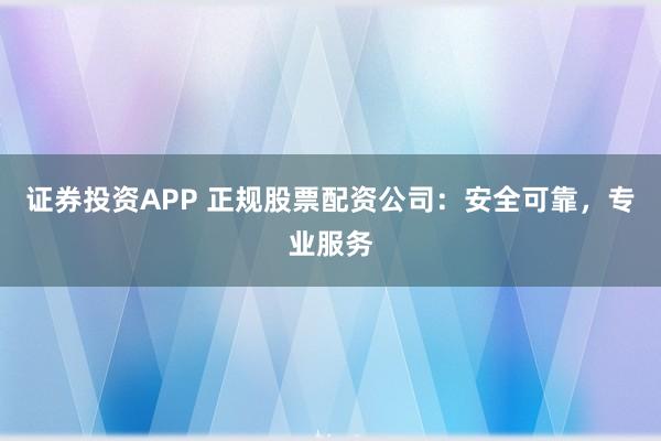 证券投资APP 正规股票配资公司：安全可靠，专业服务