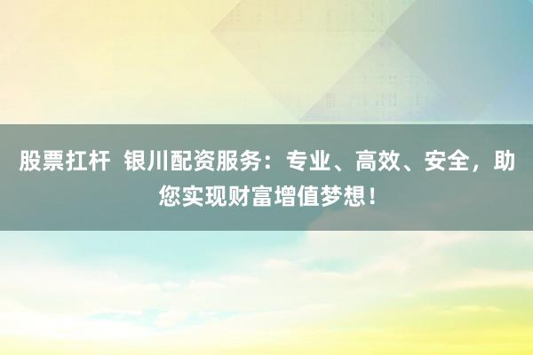 股票扛杆  银川配资服务：专业、高效、安全，助您实现财富增值梦想！
