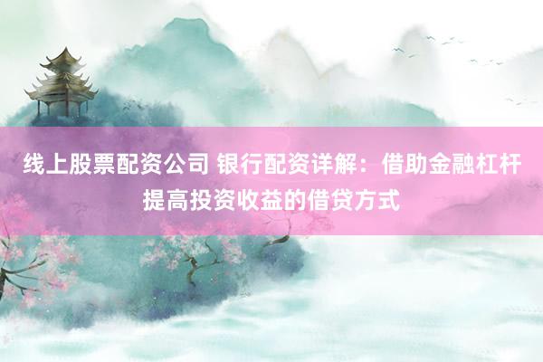 线上股票配资公司 银行配资详解：借助金融杠杆提高投资收益的借贷方式