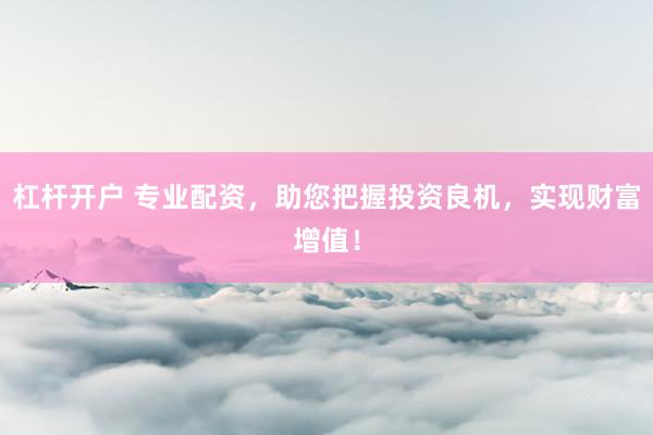 杠杆开户 专业配资，助您把握投资良机，实现财富增值！