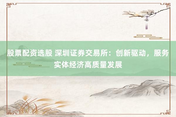 股票配资选股 深圳证券交易所:创新驱动,服务实体经济高质量发展