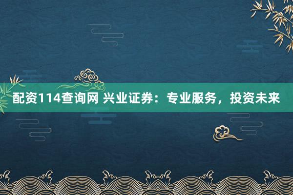 配资114查询网 兴业证券：专业服务，投资未来