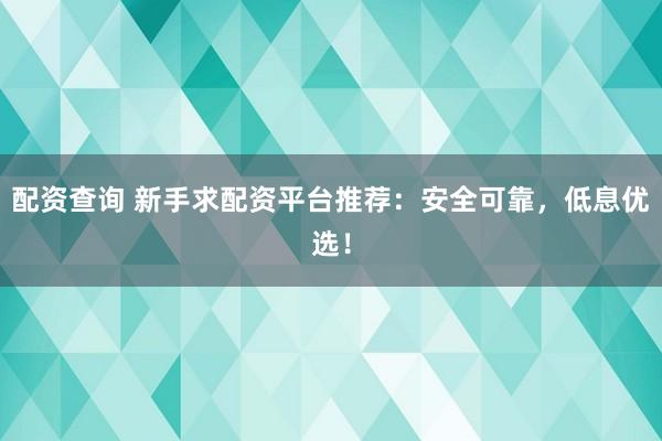 配资查询 新手求配资平台推荐:安全可靠,低息优选!