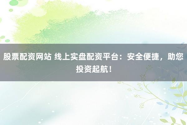 股票配资网站 线上实盘配资平台:安全便捷,助您投资起航!