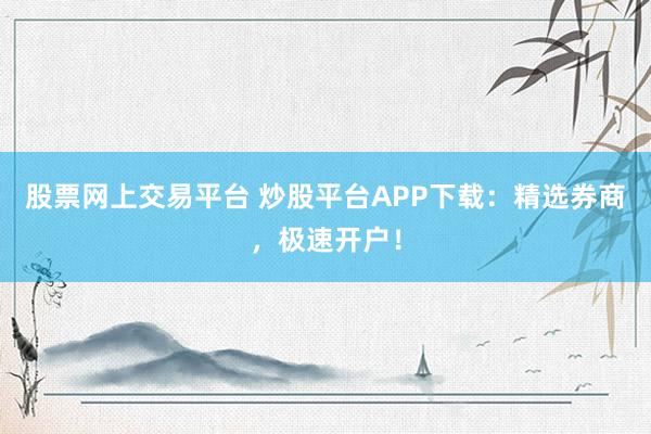 股票网上交易平台 炒股平台APP下载：精选券商，极速开户！