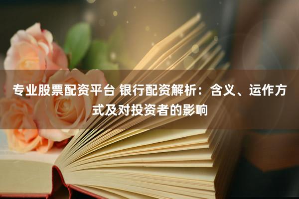 专业股票配资平台 银行配资解析：含义、运作方式及对投资者的影响