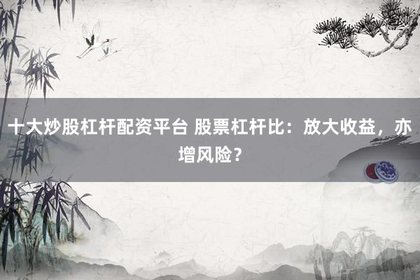 十大炒股杠杆配资平台 股票杠杆比：放大收益，亦增风险？