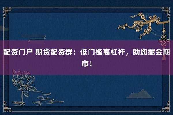 配资门户 期货配资群：低门槛高杠杆，助您掘金期市！