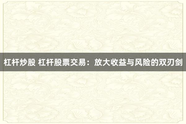 杠杆炒股 杠杆股票交易：放大收益与风险的双刃剑