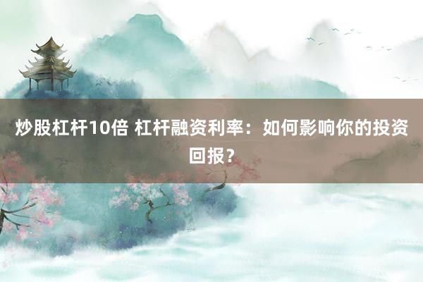 炒股杠杆10倍 杠杆融资利率:如何影响你的投资回报?